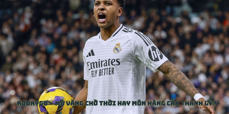 Rodrygo – Mỏ vàng chờ thời hay món hàng cần thanh lý?